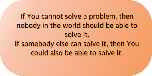 If you cannot solve a problem, then nobody in the world should be able to solve it.
If somebody else can solve it, then you could also be able to solve it